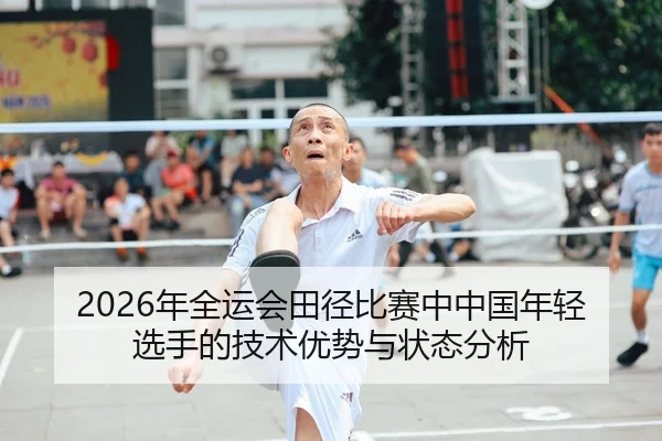 2026年全运会田径比赛中中国年轻选手的技术优势与状态分析