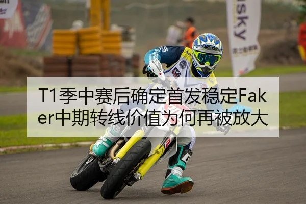 T1季中赛后确定首发稳定Faker中期转线价值为何再被放大