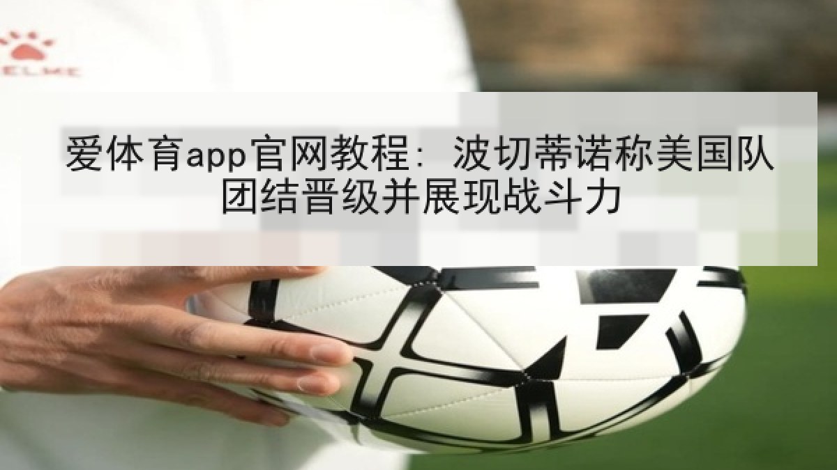 爱体育app官网教程: 波切蒂诺称美国队团结晋级并展现战斗力