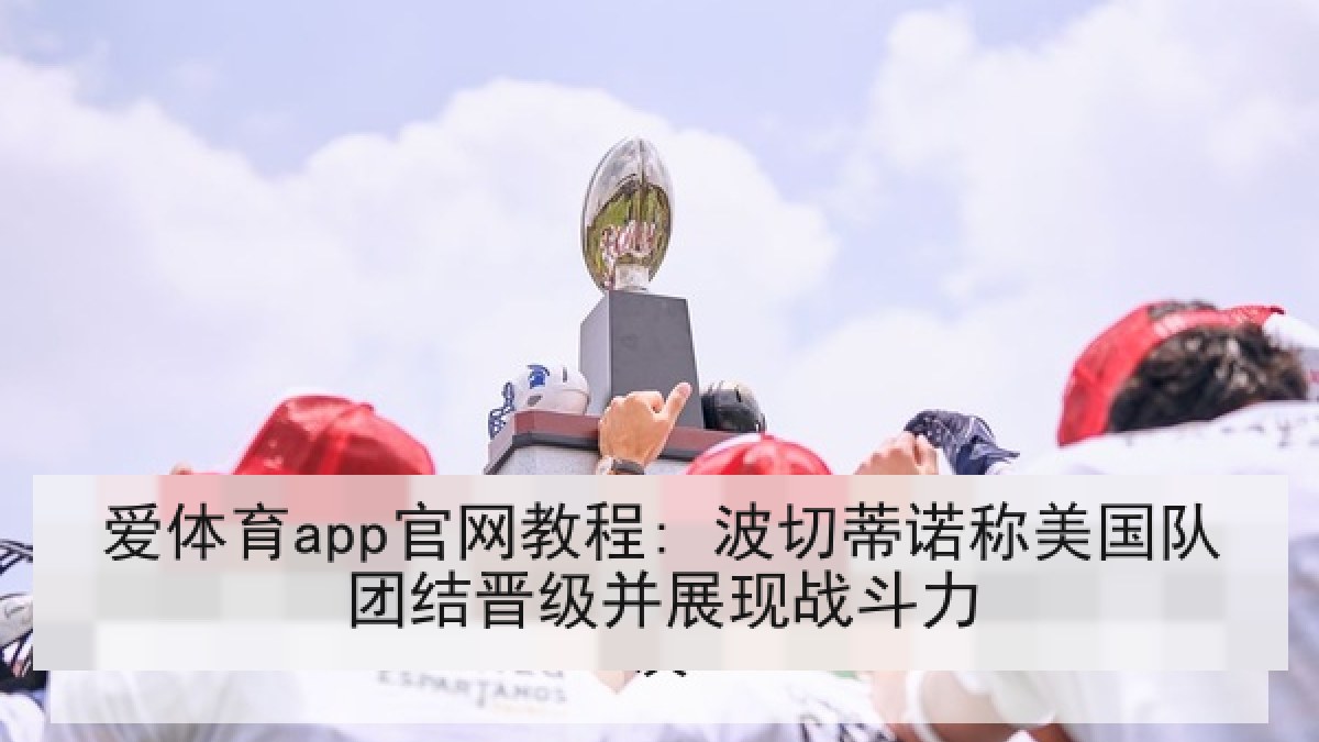 爱体育app官网教程: 波切蒂诺称美国队团结晋级并展现战斗力