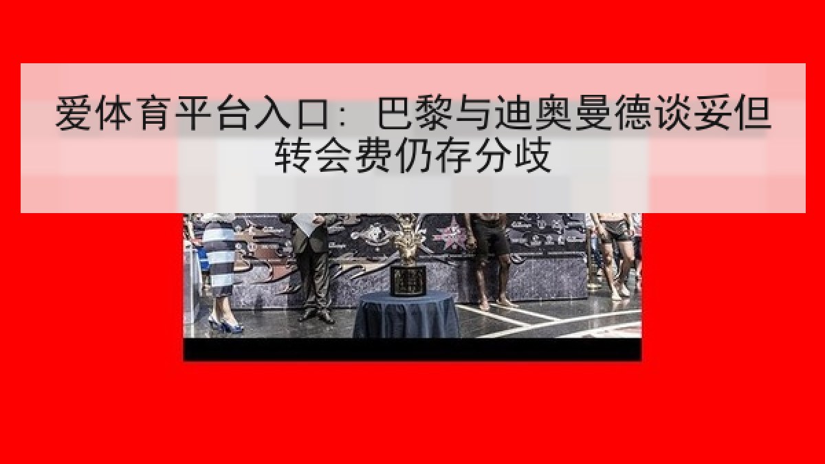 爱体育平台入口: 巴黎与迪奥曼德谈妥但转会费仍存分歧