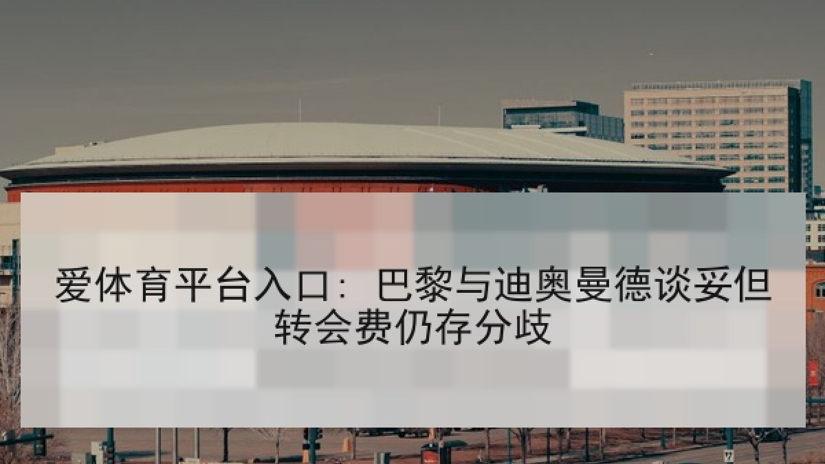 爱体育平台入口: 巴黎与迪奥曼德谈妥但转会费仍存分歧