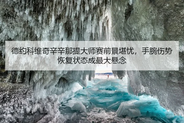 德约科维奇辛辛那提大师赛前景堪忧，手腕伤势恢复状态成最大悬念