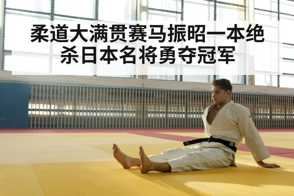柔道大满贯赛马振昭一本绝杀日本名将勇夺冠军