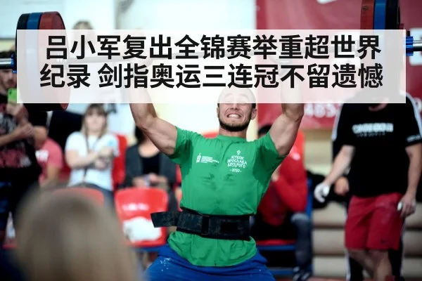吕小军复出全锦赛举重超世界纪录 剑指奥运三连冠不留遗憾