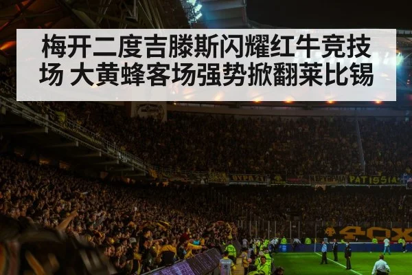 梅开二度吉滕斯闪耀红牛竞技场 大黄蜂客场强势掀翻莱比锡