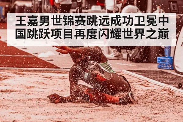 王嘉男世锦赛跳远成功卫冕中国跳跃项目再度闪耀世界之巅