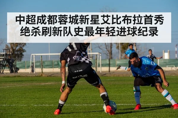 中超成都蓉城新星艾比布拉首秀绝杀刷新队史最年轻进球纪录