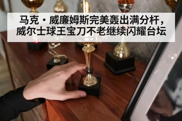 马克·威廉姆斯完美轰出满分杆，威尔士球王宝刀不老继续闪耀台坛
